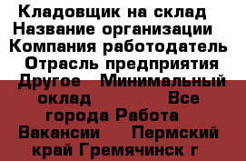 Кладовщик на склад › Название организации ­ Компания-работодатель › Отрасль предприятия ­ Другое › Минимальный оклад ­ 26 000 - Все города Работа » Вакансии   . Пермский край,Гремячинск г.